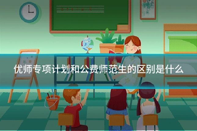 优师专项计划和公费师范生的区别是什么