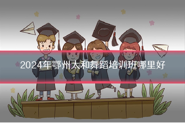 2024年鄂州太和舞蹈培训班哪里好