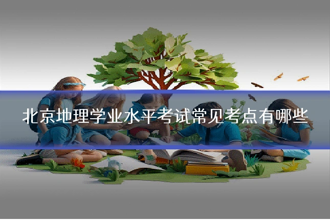 北京地理学业水平考试常见考点有哪些