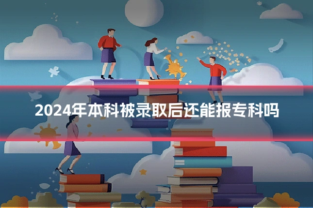 2024年本科被录取后还能报专科吗