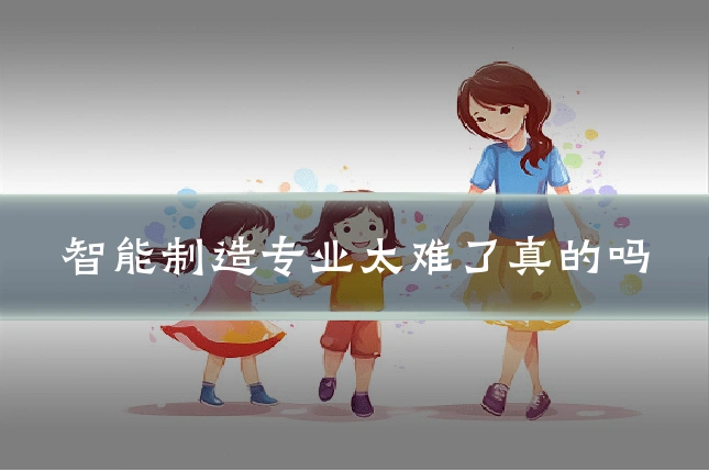 智能制造专业太难了真的吗