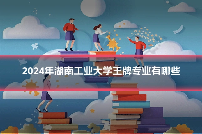 2024年湖南工业大学王牌专业有哪些