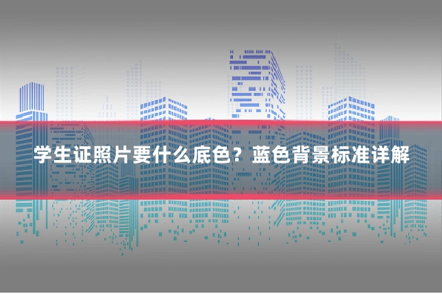 学生证照片要什么底色？蓝色背景标准详解
