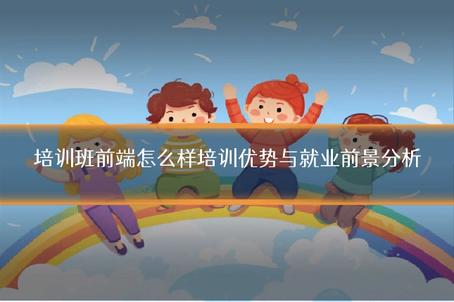 培训班前端怎么样培训优势与就业前景分析