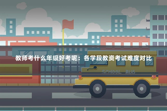 教师考什么年级好考呢：各学段教资考试难度对比