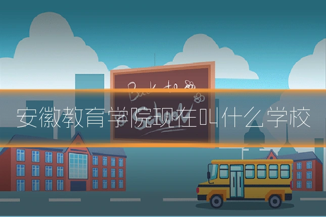 安徽教育学院现在叫什么学校