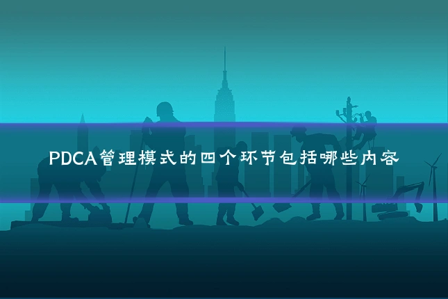 PDCA管理模式的四个环节包括哪些内容