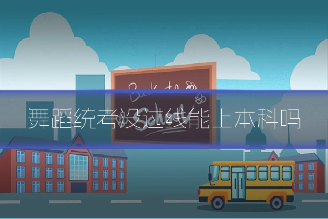 舞蹈统考没过线能上本科吗