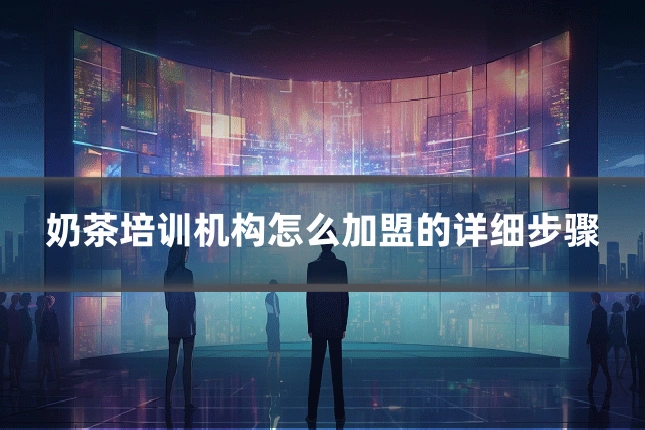 奶茶培训机构怎么加盟的详细步骤