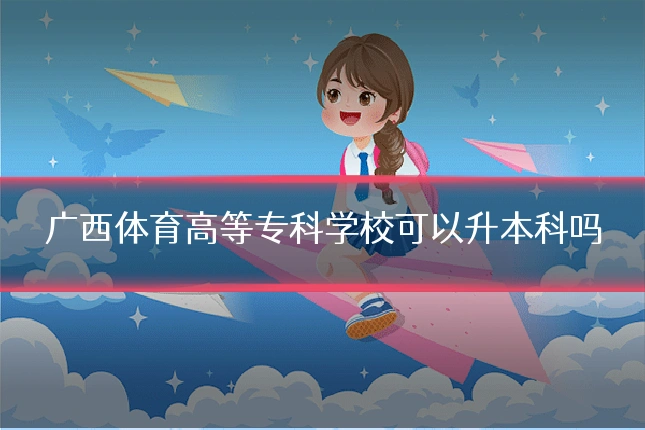 广西体育高等专科学校可以升本科吗