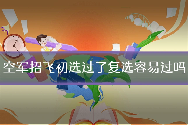 空军招飞初选过了复选容易过吗