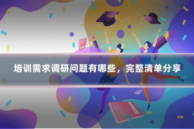 培训需求调研问题有哪些，完整清单分享