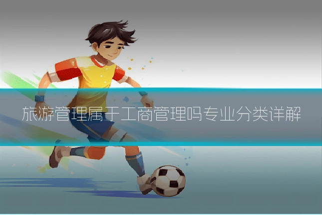 旅游管理属于工商管理吗专业分类详解