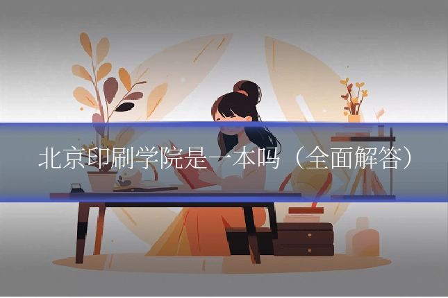 北京印刷学院是一本吗（全面解答）