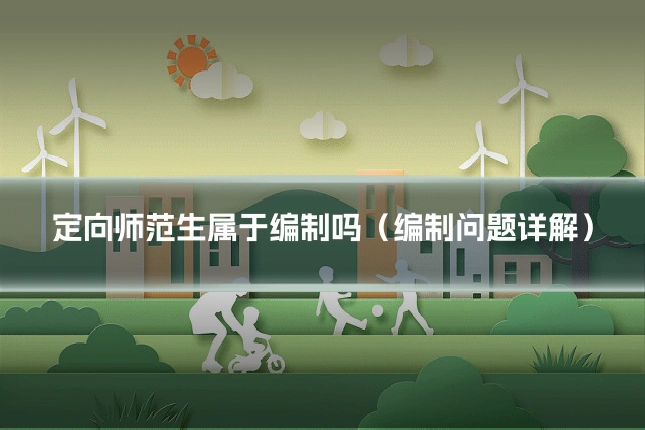 定向师范生属于编制吗（编制问题详解）