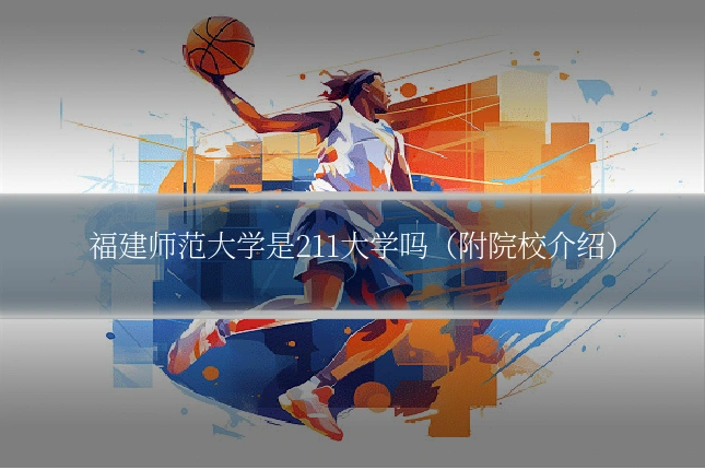 福建师范大学是211大学吗（附院校介绍）