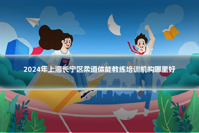 2024年上海长宁区柔道体能教练培训机构哪里好