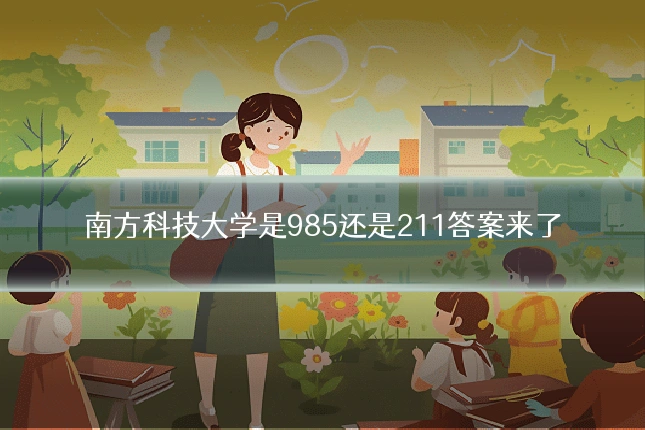 南方科技大学是985还是211答案来了