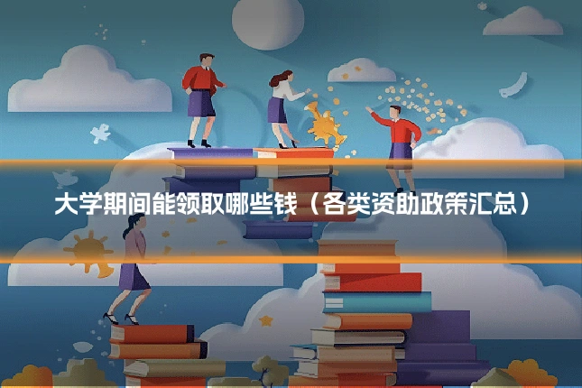 大学期间能领取哪些钱（各类资助政策汇总）