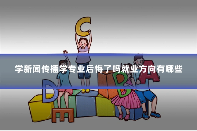 学新闻传播学专业后悔了吗就业方向有哪些