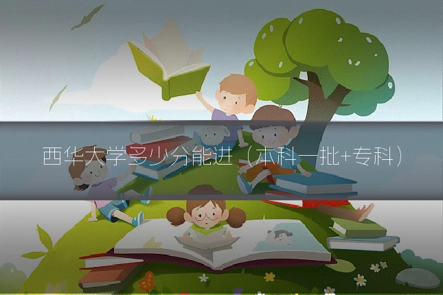 西华大学多少分能进（本科一批+专科）