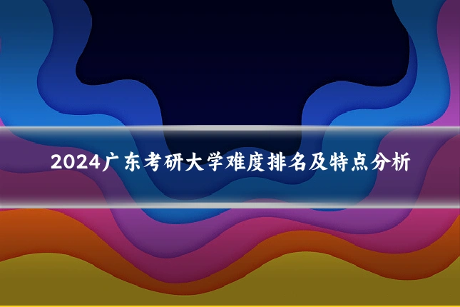 2024广东考研大学难度排名及特点分析