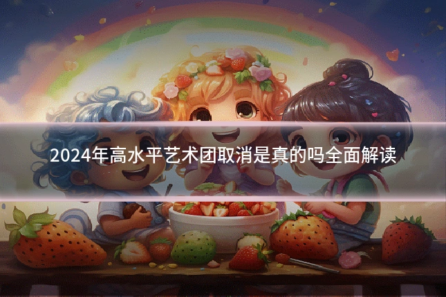 2024年高水平艺术团取消是真的吗全面解读
