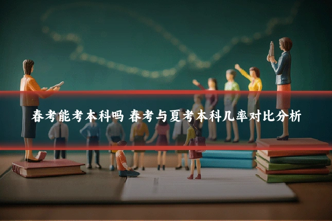 春考能考本科吗 春考与夏考本科几率对比分析