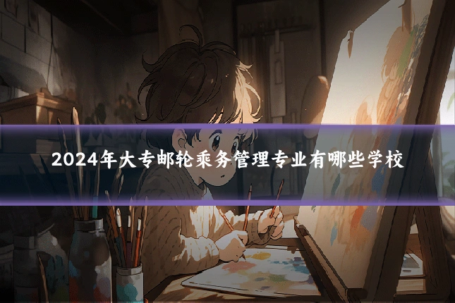 2024年大专邮轮乘务管理专业有哪些学校