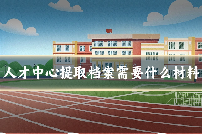 人才中心提取档案需要什么材料