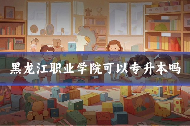 黑龙江职业学院可以专升本吗