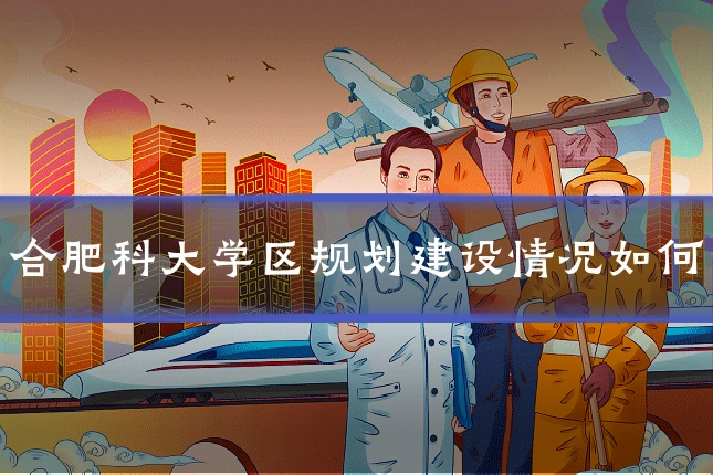 合肥科大学区规划建设情况如何
