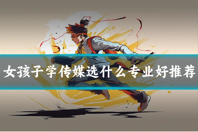 女孩子学传媒选什么专业好推荐