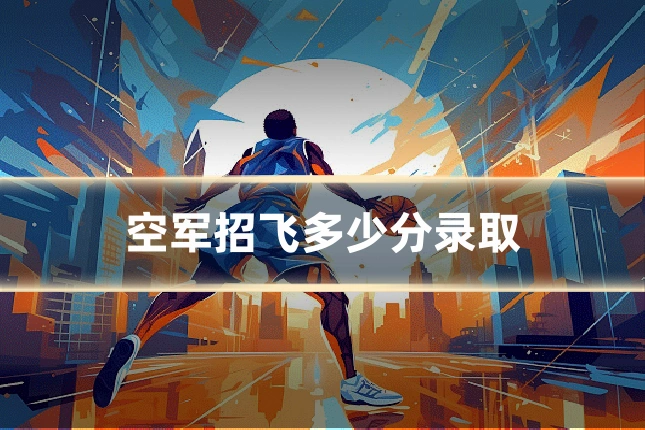 空军招飞多少分录取