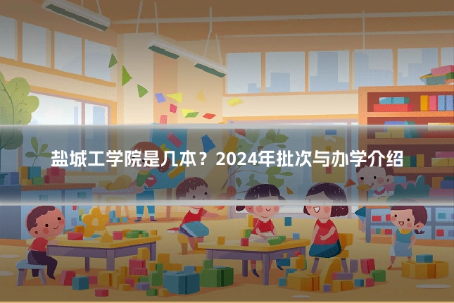 盐城工学院是几本？2024年批次与办学介绍