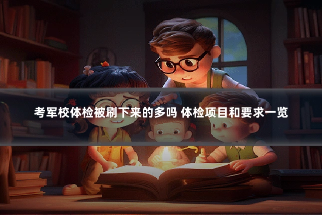 考军校体检被刷下来的多吗 体检项目和要求一览