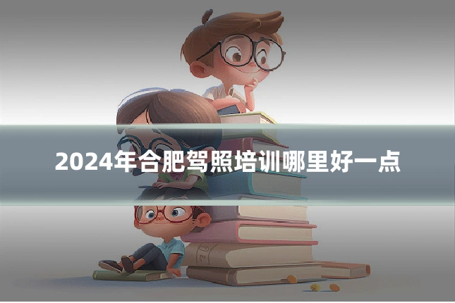 2024年合肥驾照培训哪里好一点