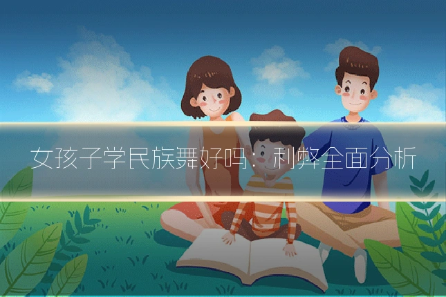 女孩子学民族舞好吗：利弊全面分析
