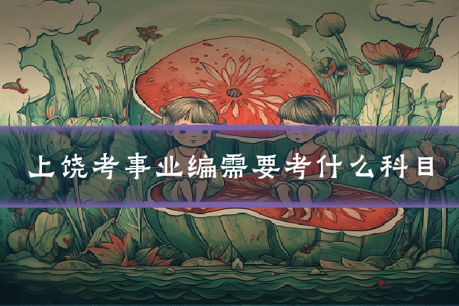 上饶考事业编需要考什么科目