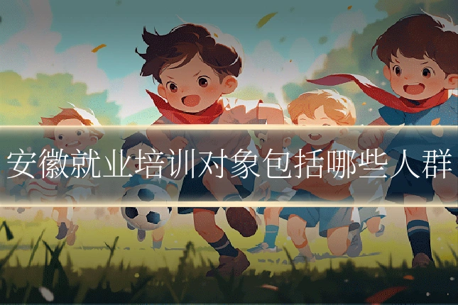 安徽就业培训对象包括哪些人群
