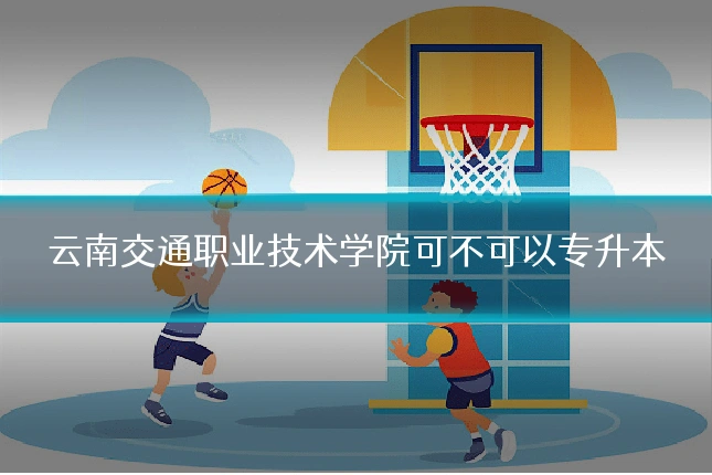 云南交通职业技术学院可不可以专升本
