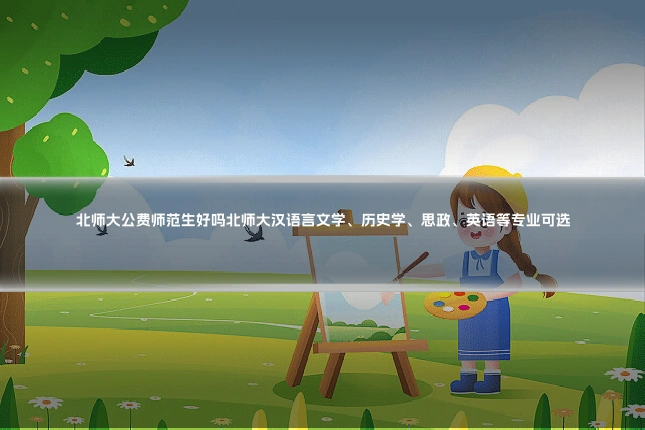 北师大公费师范生好吗北师大汉语言文学、历史学、思政、英语等专业可选