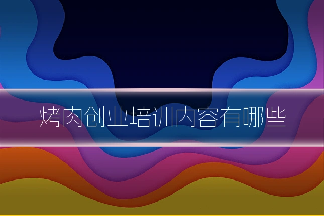 烤肉创业培训内容有哪些