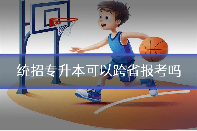 统招专升本可以跨省报考吗