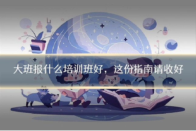 大班报什么培训班好，这份指南请收好