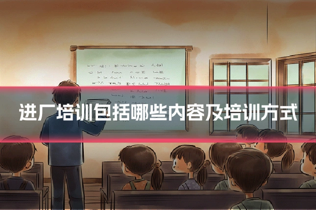 进厂培训包括哪些内容及培训方式