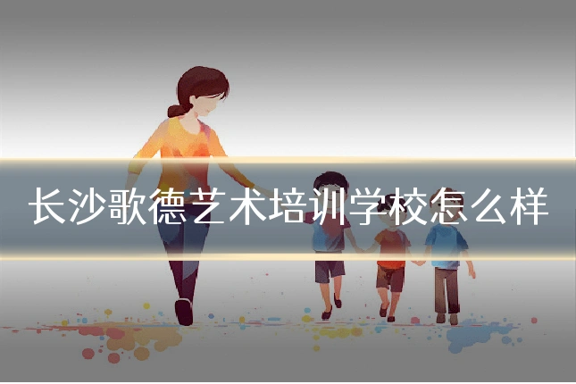 长沙歌德艺术培训学校怎么样