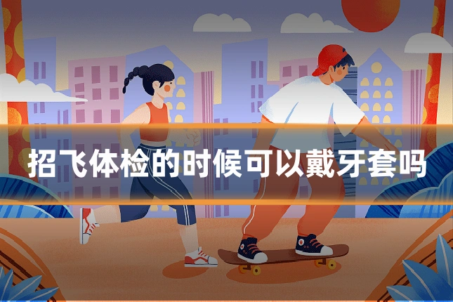 招飞体检的时候可以戴牙套吗