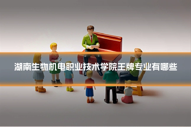 湖南生物机电职业技术学院王牌专业有哪些