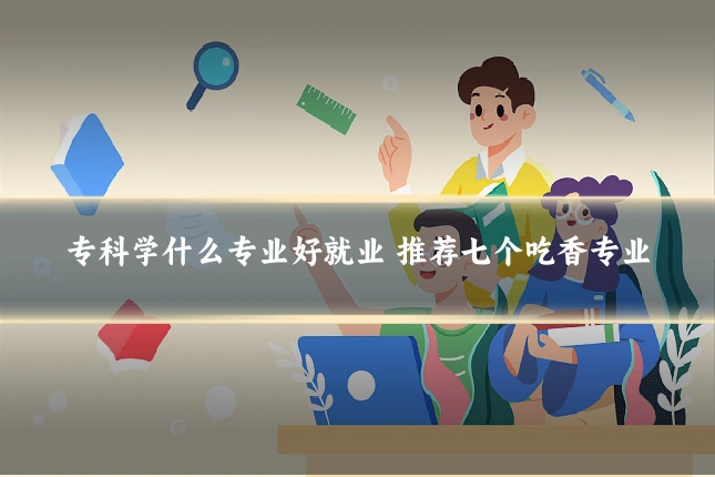 专科学什么专业好就业 推荐七个吃香专业